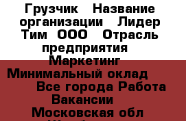 Грузчик › Название организации ­ Лидер Тим, ООО › Отрасль предприятия ­ Маркетинг › Минимальный оклад ­ 27 200 - Все города Работа » Вакансии   . Московская обл.,Щербинка г.